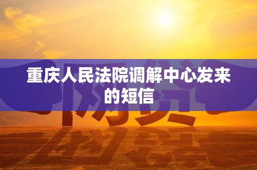 重庆人民法院调解中心发来的短信 重庆人民法院调解中心发来的短信