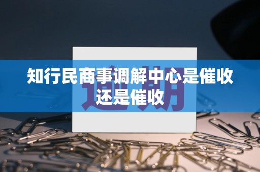 知行民商事调解中心是催收还是催收 知行民商事调解中心是催收还是催收