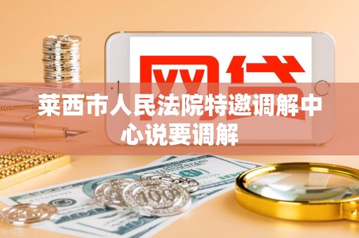 莱西市人民法院特邀调解中心说要调解 莱西市人民法院特邀调解中心说要调解