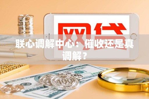 联心调解中心:催收还是真调解? 联心调解中心:催收还是真调解?