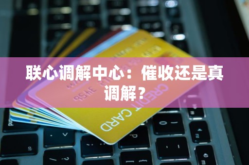 联心调解中心:催收还是真调解? 联心调解中心:催收还是真调解?