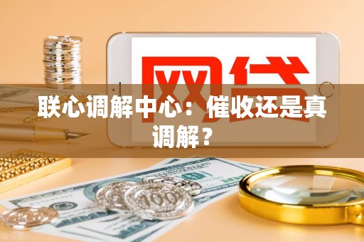 联心调解中心:催收还是真调解? 联心调解中心:催收还是真调解?