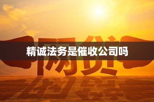 精诚法务是催收公司吗 精诚法务是催收公司吗
