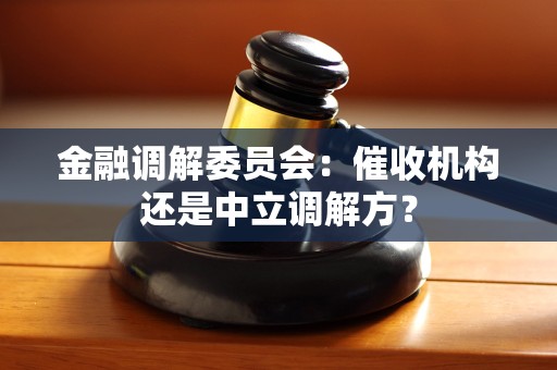 金融调解委员会:催收机构还是中立调解方? 金融调解委员会:催收机构还是中立调解方?