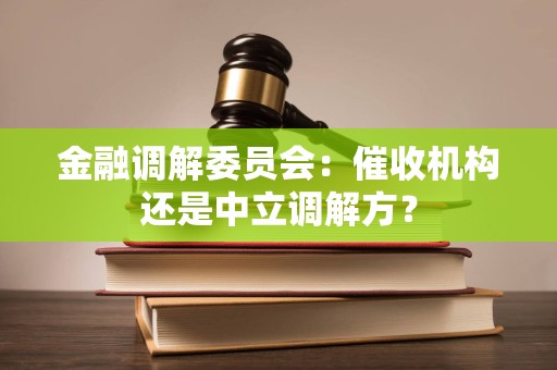 金融调解委员会:催收机构还是中立调解方? 金融调解委员会:催收机构还是中立调解方?