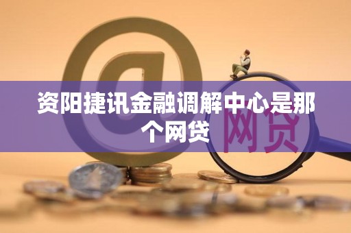 资阳捷讯金融调解中心是那个网贷 资阳捷讯金融调解中心是那个网贷