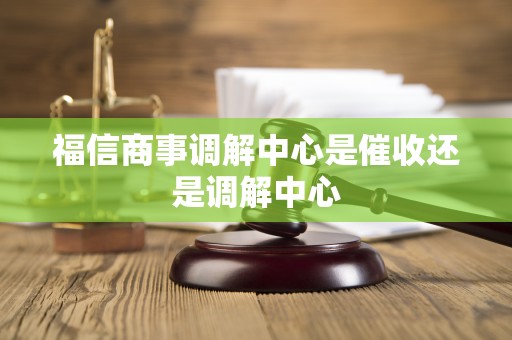 福信商事调解中心是催收还是调解中心 福信商事调解中心是催收还是调解中心
