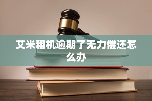 艾米租机逾期了无力偿还怎么办 艾米租机逾期了无力偿还怎么办