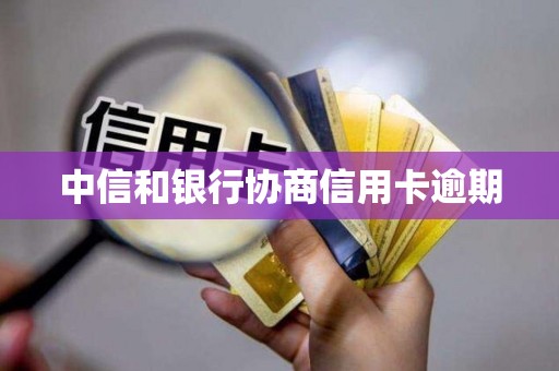 中信和银行协商信用卡逾期 中信和银行协商信用卡逾期
