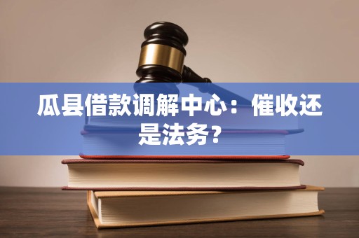 瓜县借款调解中心：催收还是法务？