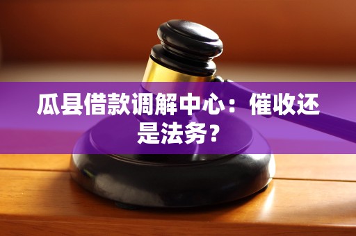 瓜县借款调解中心：催收还是法务？