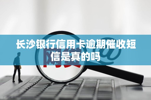 长沙银行信用卡逾期催收短信是真的吗 长沙银行信用卡逾期催收短信是真的吗