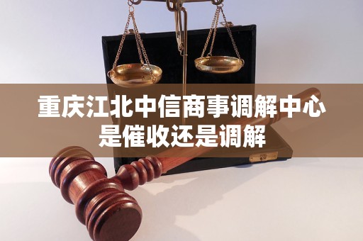 重庆江北中信商事调解中心是催收还是调解