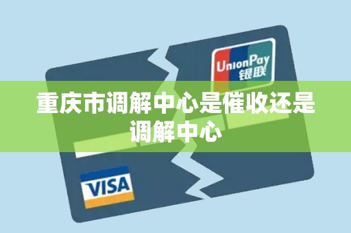 重庆市调解中心是催收还是调解中心 重庆市调解中心是催收还是调解中心