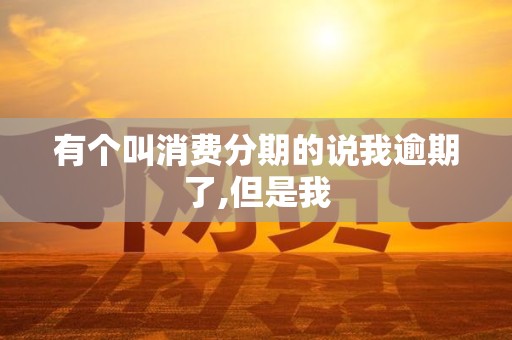 有个叫消费分期的说我逾期了,但是我 有个叫消费分期的说我逾期了,但是我