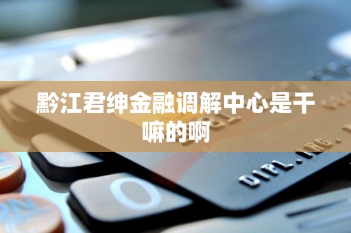 黔江君绅金融调解中心是干嘛的啊