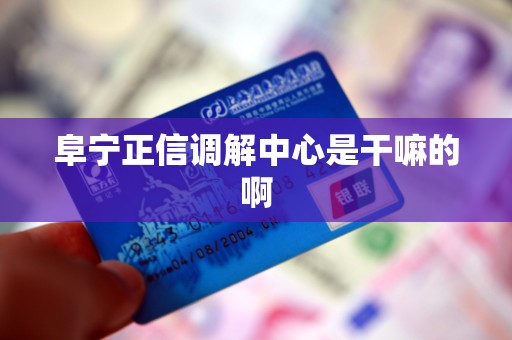 阜宁正信调解中心是干嘛的啊 阜宁正信调解中心是干嘛的啊