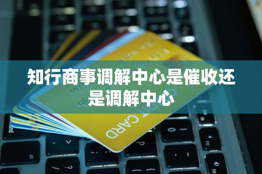 知行商事调解中心是催收还是调解中心 知行商事调解中心是催收还是调解中心
