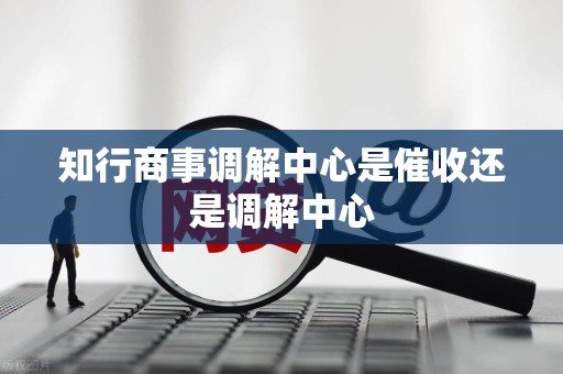 知行商事调解中心是催收还是调解中心