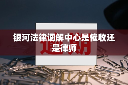 银河法律调解中心是催收还是律师