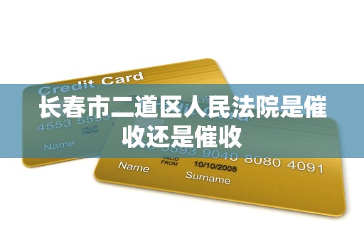 长春市二道区人民法院是催收还是催收 长春市二道区人民法院是催收还是催收