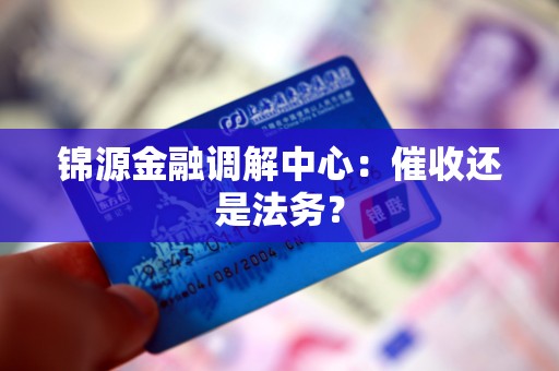 锦源金融调解中心:催收还是法务? 锦源金融调解中心:催收还是法务?