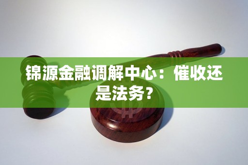 锦源金融调解中心:催收还是法务? 锦源金融调解中心:催收还是法务?