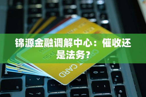 锦源金融调解中心:催收还是法务? 锦源金融调解中心:催收还是法务?