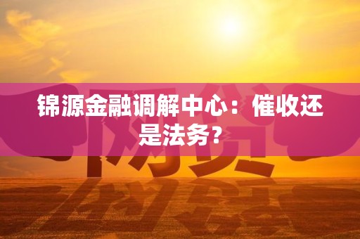 锦源金融调解中心:催收还是法务? 锦源金融调解中心:催收还是法务?