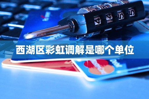 西湖区彩虹调解是哪个单位