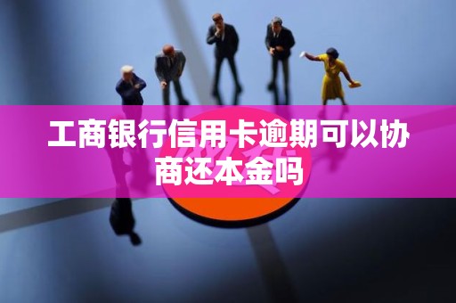 工商银行信用卡逾期可以协商还本金吗