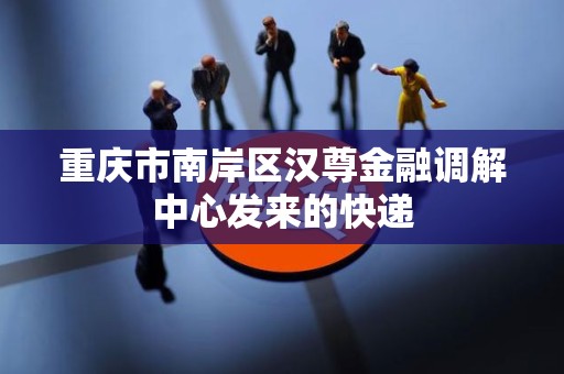 重庆市南岸区汉尊金融调解中心发来的快递