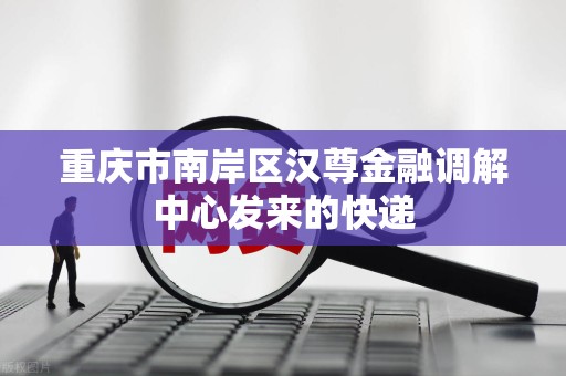 重庆市南岸区汉尊金融调解中心发来的快递