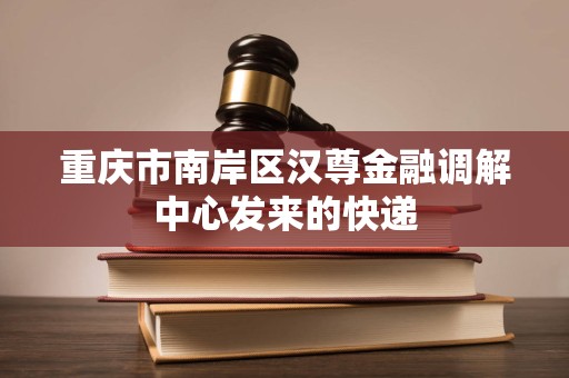 重庆市南岸区汉尊金融调解中心发来的快递