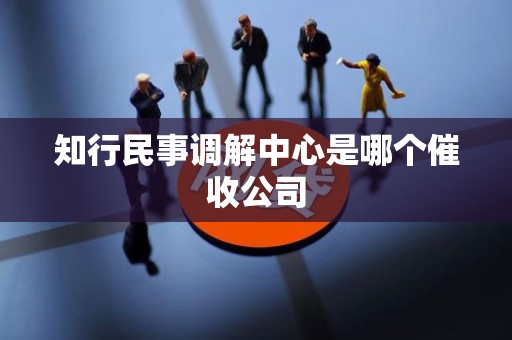 知行民事调解中心是哪个催收公司 知行民事调解中心是哪个催收公司