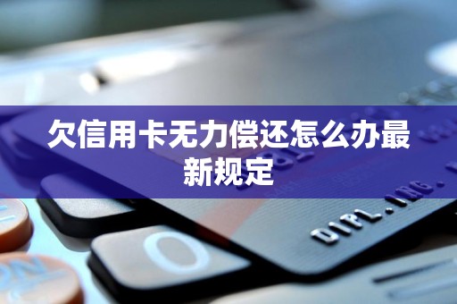 欠信用卡无力偿还怎么办最新规定 欠信用卡无力偿还怎么办最新规定