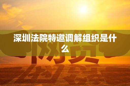深圳法院特邀调解组织是什么 深圳法院特邀调解组织是什么