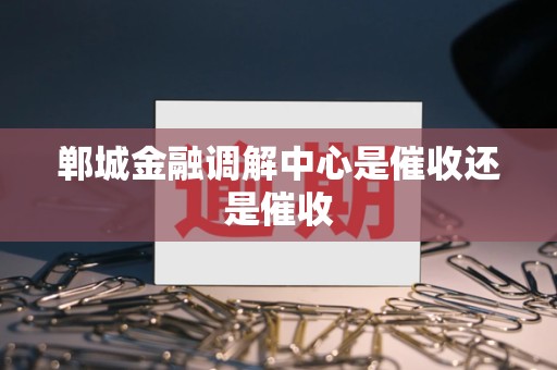 郸城金融调解中心是催收还是催收 郸城金融调解中心是催收还是催收