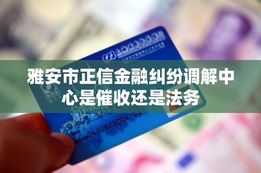 雅安市正信金融纠纷调解中心是催收还是法务