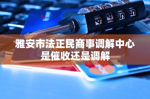 雅安市法正民商事调解中心是催收还是调解 雅安市法正民商事调解中心是催收还是调解