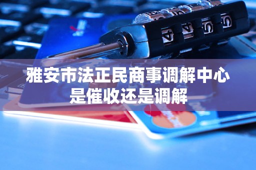 雅安市法正民商事调解中心是催收还是调解 雅安市法正民商事调解中心是催收还是调解