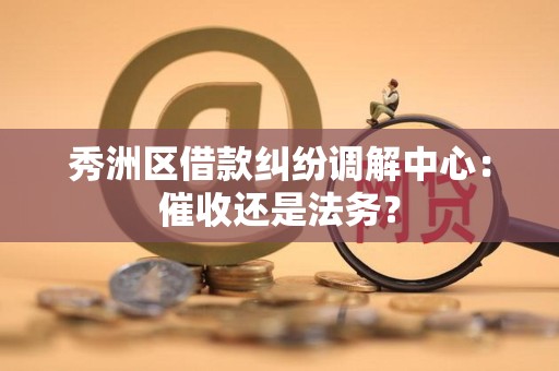 秀洲区借款纠纷调解中心:催收还是法务? 秀洲区借款纠纷调解中心:催收还是法务?