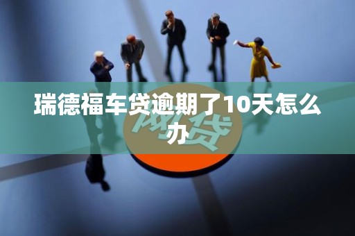 瑞德福车贷逾期了10天怎么办 瑞德福车贷逾期了10天怎么办