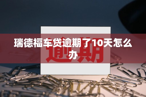 瑞德福车贷逾期了10天怎么办 瑞德福车贷逾期了10天怎么办