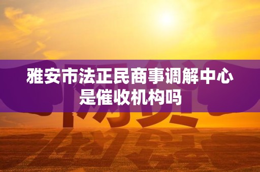 雅安市法正民商事调解中心是催收机构吗 雅安市法正民商事调解中心是催收机构吗