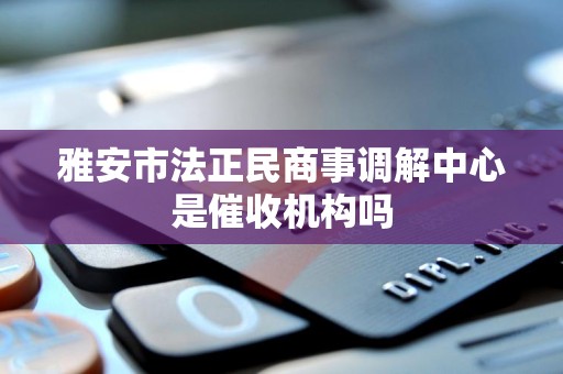 雅安市法正民商事调解中心是催收机构吗 雅安市法正民商事调解中心是催收机构吗
