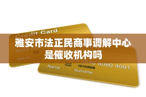 雅安市法正民商事调解中心是催收机构吗 雅安市法正民商事调解中心是催收机构吗