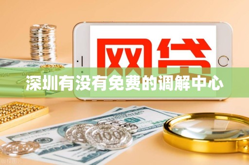 深圳有没有免费的调解中心 深圳有没有免费的调解中心