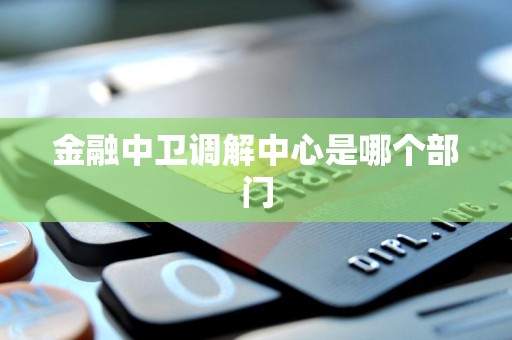 金融中卫调解中心是哪个部门 金融中卫调解中心是哪个部门