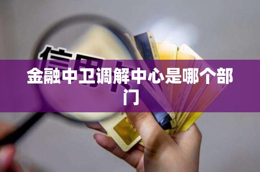 金融中卫调解中心是哪个部门 金融中卫调解中心是哪个部门